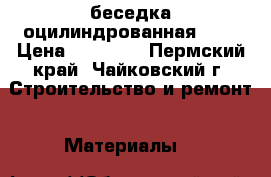 беседка оцилиндрованная 3*4 › Цена ­ 30 000 - Пермский край, Чайковский г. Строительство и ремонт » Материалы   